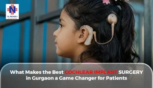 What Makes the Best Cochlear Implant Surgery in Gurgaon a Game Changer for Patients