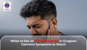When to See an ENT Specialist in Gurgaon: Common Symptoms to Watch