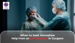 When to Seek Immediate Help from an ENT Surgeon in Gurgaon